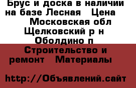 Брус и доска в наличии на базе Лесная › Цена ­ 434 - Московская обл., Щелковский р-н, Оболдино п. Строительство и ремонт » Материалы   